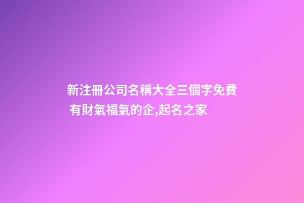新注冊公司名稱大全三個字免費 有財氣福氣的企,起名之家-第1張-公司起名-玄機派